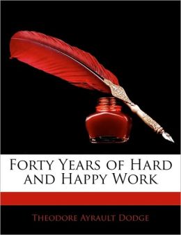 Forty Years of Hard and Happy Work Theodore Ayrault Dodge