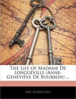 The Life of Madame De Longueville (Anne-Genevieve De Bourbon) ... (French Edition) Alfred Cock