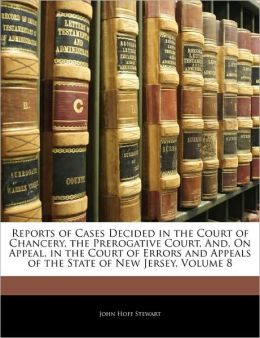 Reports of Cases Decided in the Court of Chancery, the Prerogative Court, And, On Appeal, in the Court of Errors and Appeals of the State of New Jersey, Volume 8 John Hoff Stewart