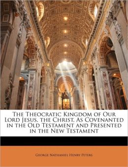 The Theocratic Kingdom Of Our Lord Jesus, The Christ, As Covenanted In The Old Testament And Presented In The New Testament