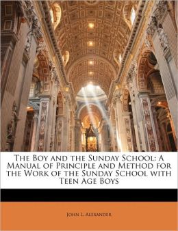The boy and the Sunday school: a manual of principle and method for the work of the Sunday school with teen age boys John L. Alexander