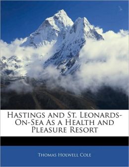 Hastings and St. Leonards-On-Sea As a Health and Pleasure Resort Thomas Holwell Cole