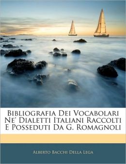 Bibliografia Dei Vocabolari Ne' Dialetti Italiani Raccolti E Posseduti Da G. Romagnoli (Italian Edition) Alberto Bacchi Della Lega