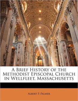 A Brief History of the Methodist Episcopal Church in Wellfleet, Massachusetts Albert P. Palmer