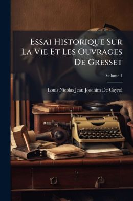 Essai Historique Sur La Vie Et Les Ouvrages De Gresset, Volume 1