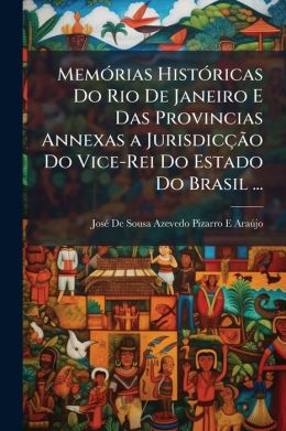 Memorias Historicas Do Rio De Janeiro E Das Provincias Annexas A Jurisdiccao Do Vice-Rei Do Estado Do Brasil ...