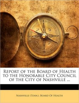 Report of the Board of Health to the Honorable City Council of the City of Nashville ... Nashville (Tenn.). Board Of Health