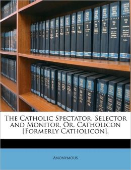 The Catholic Spectator, Selector and Monitor, Or, Catholicon [Formerly Catholicon]. Anonymous