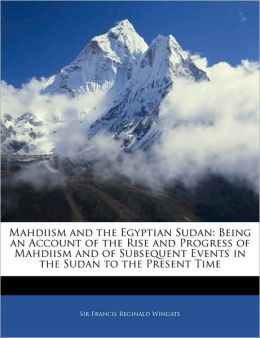 Mahdiism and the Egyptian Sudan Being an Account of the Rise and Progress of Mahdiism and of Subsequent Events in the Sudan to the Present Time Francis Reginald Wingate