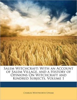 Salem Witchcraft: With an Account of Salem Village, and a History of Opinions On Witchcraft and Kindred Subjects, Volume 1 Charles Wentworth Upham