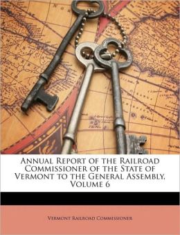 Annual Report of the Railroad Commissioner of the State of Vermont to the General Assembly, Volume 6 Vermont Railroad Commissioner