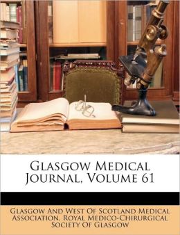Glasgow Medical Journal, Volume 61 Glasgow And West Of Scotland Medical Ass and Royal Medico-Chirurgical Society Of Glas