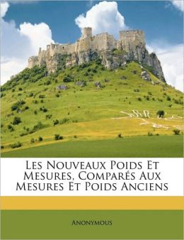 Les Nouveaux Poids Et Mesures, Compar s Aux Mesures Et Poids Anciens (French Edition) Anonymous