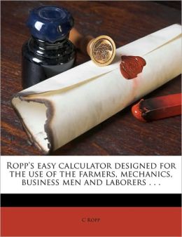Ropp's easy calculator designed for the use of the farmers, mechanics, business men and laborers . . . C Ropp