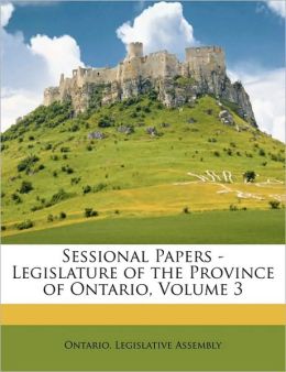 Sessional papers - Legislature of the Province of Ontario (Volume 3) Ontario. Legislative Assembly.