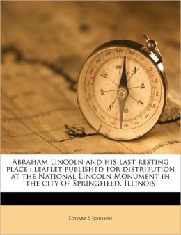 Abraham Lincoln and his last resting place: leaflet published for distribution at the National Lincoln Monument in the city of Springfield, Illinois Edward S Johnson
