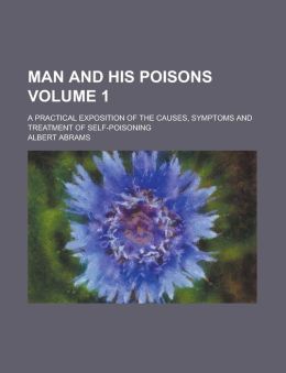 Man and His Poisons (V. 1); A Practical Exposition of the Causes, Symptoms and Treatment of Self-Poisoning