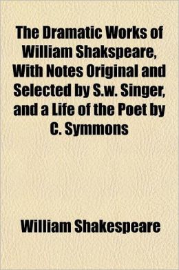 The Dramatic Works Of William Shakspeare, With Notes Original And Selected By S.W. Singer, And A Life Of The Poet By C. Symmons