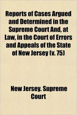 Reports of Cases Argued and Determined in the Supreme Court And, at Law, in the Court of Errors and Appeals of the State of New Jersey Volume 75