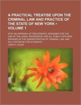 A Practical Treatise Upon the Criminal Law and Practice of the State of New York (Volume 1); With an Appendix of Precedents, Designed for the Use of