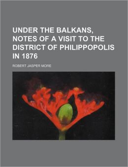 Under the Balkans: Notes of a Visit to the District of Philippopolis in 1876 Robert Jasper More