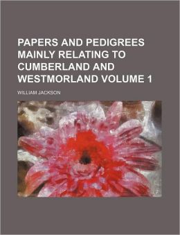 Papers and Pedigrees Mainly Relating to Cumberland and Westmorland Volume 1