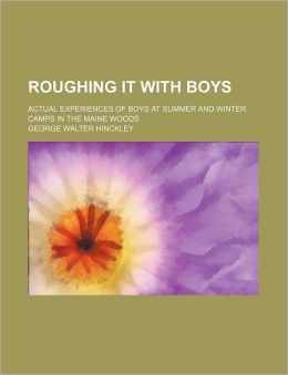 Roughing it With Boys: Actual Experience of Boys at Summer and Winter Camps in the Maine Woods George Walter Hinckley