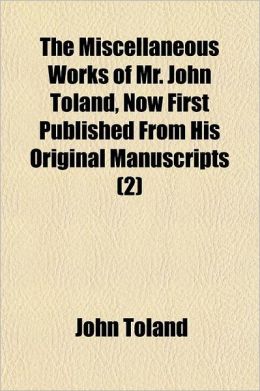 The Miscellaneous Works of Mr. John Toland, Now First Published from His Original Manuscripts Volume 2; To the Whole Is Prefixed a Copious Account of