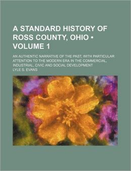 A Standard History of Ross County, Ohio (Volume 1); An Authentic Narrative of the Past, with Particular Attention to the Modern Era in the Commercia