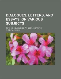 Dialogues, Letters, and Essays, on Various Subjects; To Which Is Annexed, an Essay on Truth