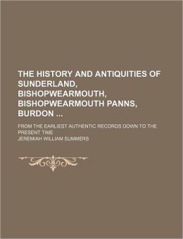 The History and Antiquities of Sunderland, Bishopwearmouth, Bishopwearmouth Panns, Burdon; From the Earliest Authentic Records Down to the Present Tim