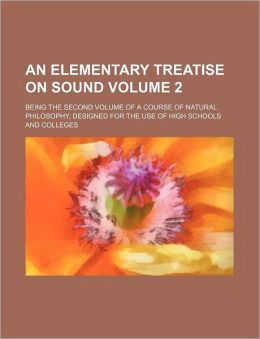 An Elementary Treatise on Sound Volume 2; Being the Second Volume of a Course of Natural Philosophy, Designed for the Use of High Schools and College