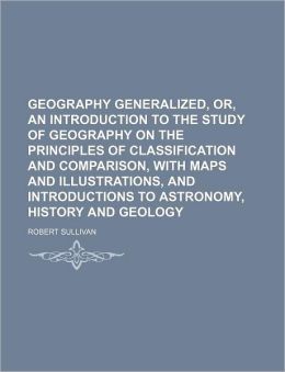 Geography Generalized, Or, an Introduction to the Study of Geography on the Principles of Classification and Comparison, with Maps and Illustrations,