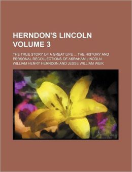 Herndon's Lincoln (Volume 3) The True Story of a Great Life the History and Personal Recollections of Abraham Lincoln William Henry Herndon