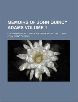 Memoirs of John Quincy Adams: Comprising Portions of His Diary from 1795 to 1848. Volume 1 John Quincy Adams