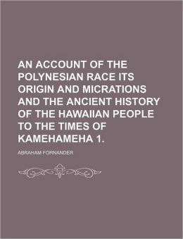 An Account of the Polynesian Race Its Origin and Micrations and the Ancient History of the Hawaiian People to the Times of Kamehameha 1. ABRAHAM FORNANDER