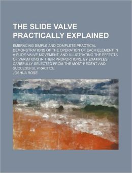 The Slide Valve Practically Explained; Embracing Simple and Complete Practical Demonstrations of the Operation of Each Element in a Slide-Valve Moveme