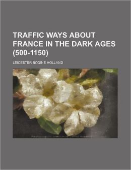 Traffic Ways About France in the Dark Ages (500-1150) Leicester Bodine Holland