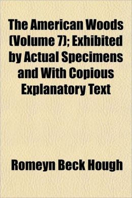 The American Woods (Volume 7); Exhibited by Actual Specimens and with Copious Explanatory Text
