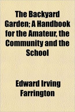 The backyard garden: a handbook for the amateur, the community and the school Edward Irving Farrington
