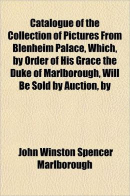 Catalogue of the Collection of Pictures from Blenheim Palace, Which, by Order of His Grace the Duke of Marlborough, Will Be Sold by Auction, by