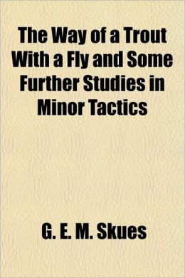 The way of a trout with a fly and some further studies in minor tactics G E. M. Skues