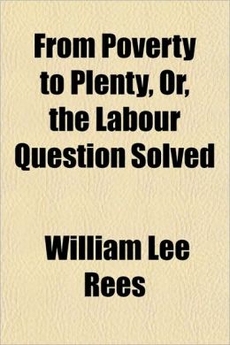 From Poverty to Plenty, Or, the Labour Question Solved
