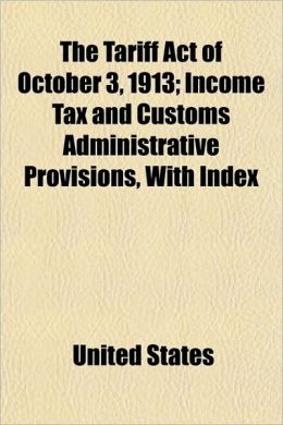 The Tariff Act of October 3, 1913: Income Tax and Customs Administrative Provisions, With Index (1913? ) United States