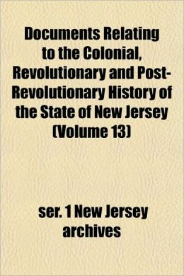 Documents Relating to the Colonial, Revolutionary and Post-Revolutionary History of the State of New Jersey (Volume 13)