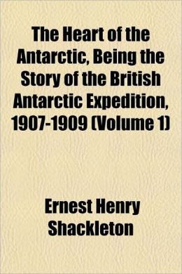 The Heart of the Antarctic, Being the Story of the British Antarctic Expedition, 1907-1909 (Volume 1)