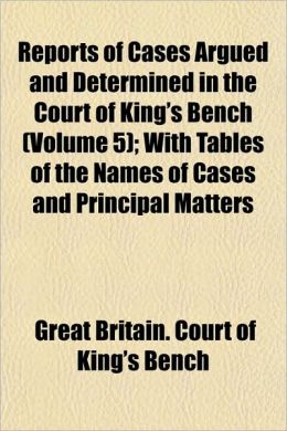 Reports of Cases Argued and Determined in the Court of King's Bench (Volume 5); With Tables of the Names of Cases and Principal Matters