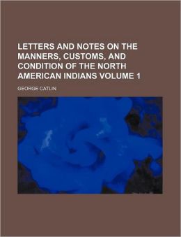 Letters and Notes on the Manners, Customs, and Conditions of the North American Indians (1) George Catlin