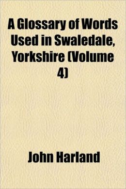 A Glossary of Words Used in Swaledale, Yorkshire (Volume 4)