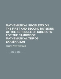 Mathematical problems on the first and second divisions of the schedule of subjects for the Cambridge mathematical tripos examination Joseph Wolstenholme